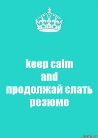 keep calm
and
продолжай слать резюме