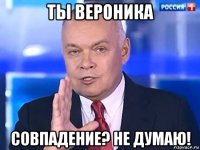 ты вероника совпадение? не думаю!