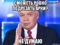 сможеть ровно подрезать арки? не думаю