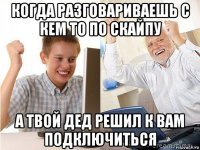 когда разговариваешь с кем то по скайпу а твой дед решил к вам подключиться