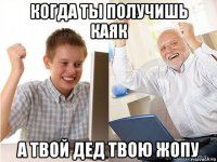 когда ты получишь каяк а твой дед твою жопу