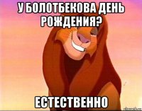 у болотбекова день рождения? естественно