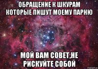 обращение к шкурам которые пишут моему парню мой вам совет,не рискуйте собой