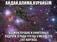 айдай,алима,нурайым вы мои лучшие и офигенные подруги. я рада что вы у меня есть ))от наргиза