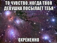 то чувство, когда твоя девушка посылает тебя охрененно