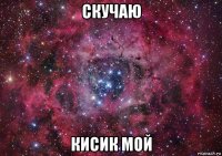 скучаю кисик мой