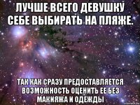 лучше всего девушку себе выбирать на пляже. так как сразу предоставляется возможность оценить ее без макияжа и одежды