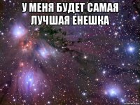 у меня будет самая лучшая енешка 