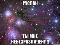 руслан ты мне небезразличен!!!!