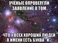 учёные опровергли заявление о том что у всех хороших людей в имени есть буква "и".