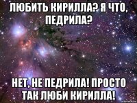 любить кирилла? я что, педрила? нет, не педрила! просто так люби кирилла!