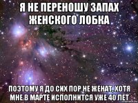 я не переношу запах женского лобка поэтому я до сих пор не женат, хотя мне в марте исполнится уже 40 лет