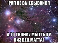 рап не выебывайся а то твоему мыттыгу пиздец,маттаг