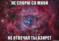 не спорю со мной не отвечал ты азирет