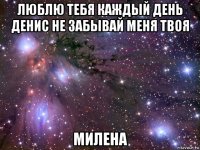 люблю тебя каждый день денис не забывай меня твоя милена