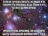 если не хочешь писать, не пиши, и не говори что любишь, ведь знаю я что ты всегда мне врала. врала очень красиво. но я не хочу быть запасным вариантом у тебя.