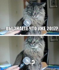 —Вы знаете что уже 2017? —?