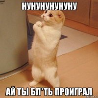 нунунунунуну ай ты бл*ть проиграл