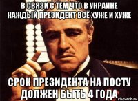 в связи с тем что в украине каждый президент всё хуже и хуже срок президента на посту должен быть 4 года