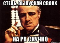 стець, выпускай своих на рв скучно