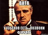 вата у узбеков есть...позвони фурхату