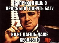 ты приходишь с просьбой глянуть багу но не даешь даже requestid