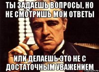 ты задаешь вопросы, но не смотришь мои ответы или делаешь это не с достаточным уважением