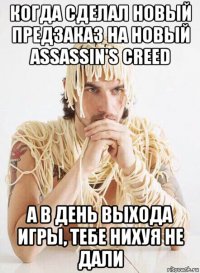 когда сделал новый предзаказ на новый assassin's creed а в день выхода игры, тебе нихуя не дали