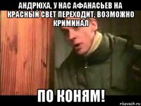 андрюха, у нас афанасьев на красный свет переходит, возможно криминал по коням!