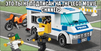 это ты не подписан на the lego movie chnnel? 