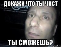 докажи что ты чист ты сможешь?