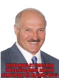 экономика страны под угрозой?сделай залог в ломбарде8 на неделю без%