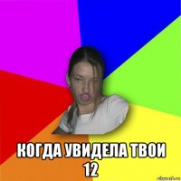  когда увидела твои 12