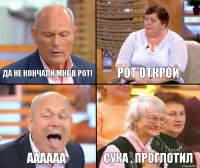 Рот открой Да не кончали мне в рот! АААААА Сука , проглотил