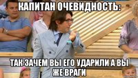 капитан очевидность: так зачем вы его ударили а вы же враги