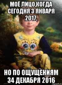 моё лицо,когда сегодня 3 января 2017, но по ощущениям 34 декабря 2016