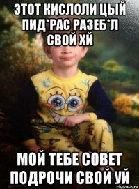 этот кислоли цый пид*рас разеб*л свой хй мой тебе совет подрочи свой уй