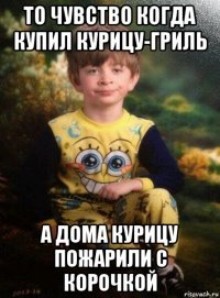 то чувство когда купил курицу-гриль а дома курицу пожарили с корочкой