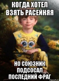 когда хотел взять расейняя но союзник подсосал последний фраг