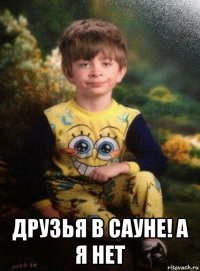  друзья в сауне! а я нет