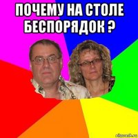 почему на столе беспорядок ? 