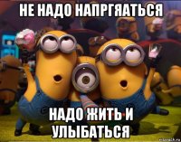 не надо напргяаться надо жить и улыбаться