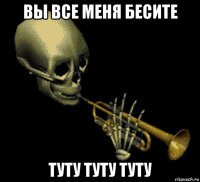 вы все меня бесите туту туту туту