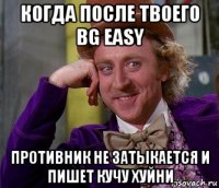 когда после твоего bg easy противник не затыкается и пишет кучу хуйни