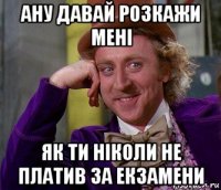 ану давай розкажи мені як ти ніколи не платив за екзамени