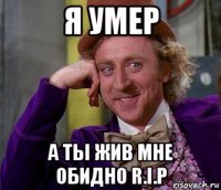 я умер а ты жив мне обидно r.i.p