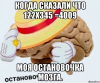 когда сказали что 122х345 =4009 моя остановочка мозга.