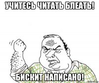 учитесь читать блеать! бискит написано!