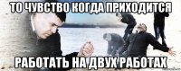 то чувство когда приходится работать на двух работах