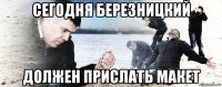 сегодня березницкий должен прислать макет